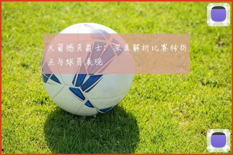 火箭憾负爵士：深度解析比赛转折点与球员表现