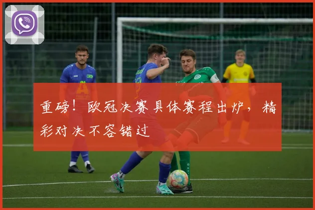 重磅！欧冠决赛具体赛程出炉，精彩对决不容错过