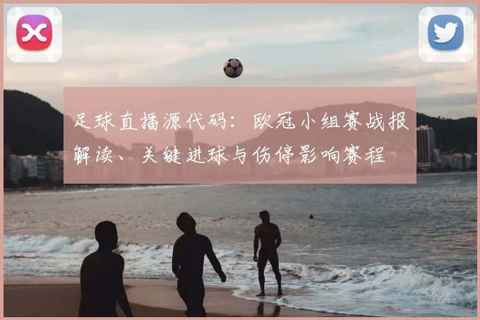足球直播源代码：欧冠小组赛战报解读、关键进球与伤停影响赛程
