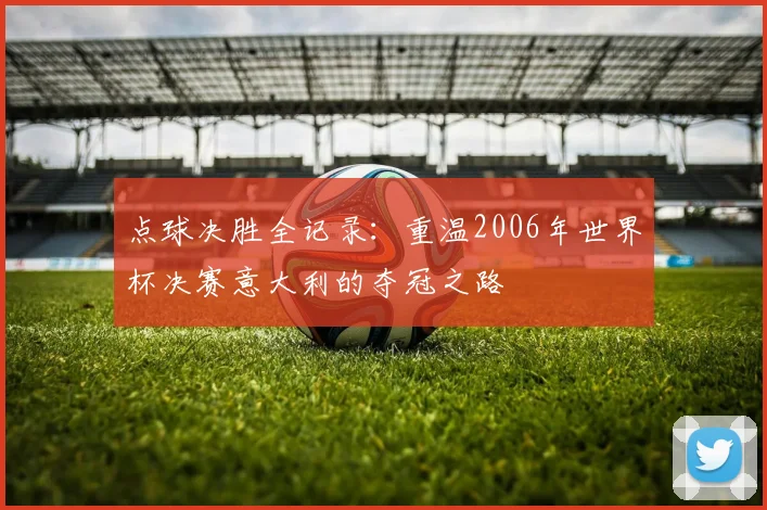 点球决胜全记录：重温2006年世界杯决赛意大利的夺冠之路