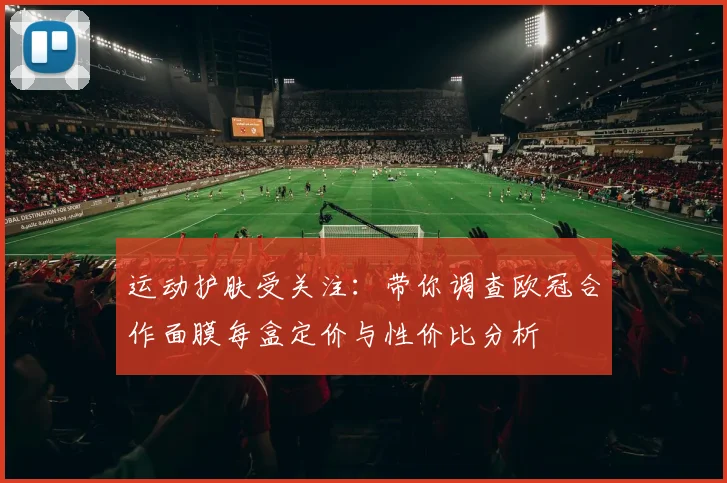 运动护肤受关注：带你调查欧冠合作面膜每盒定价与性价比分析