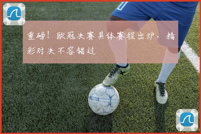 重磅！欧冠决赛具体赛程出炉，精彩对决不容错过