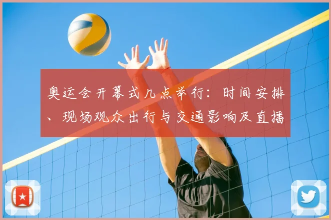 奥运会开幕式几点举行：时间安排、现场观众出行与交通影响及直播安排