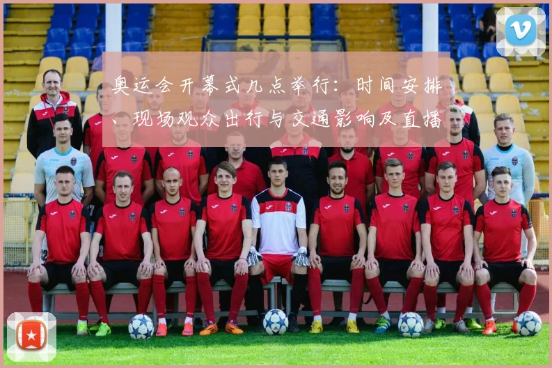 奥运会开幕式几点举行：时间安排、现场观众出行与交通影响及直播安排