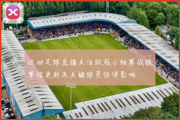 运动足球直播关注欧冠小组赛战报赛程更新及关键球员伤停影响