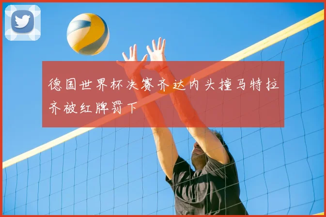 德国世界杯决赛齐达内头撞马特拉齐被红牌罚下