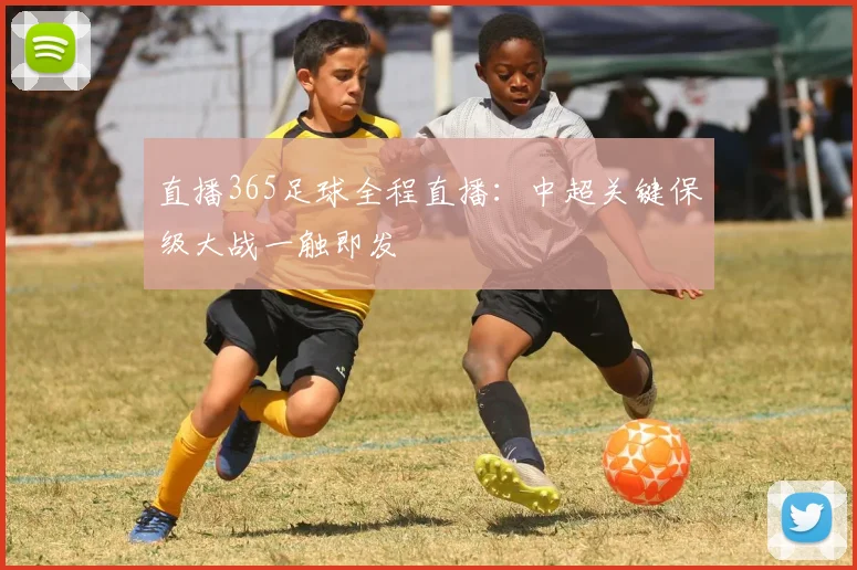 直播365足球全程直播：中超关键保级大战一触即发