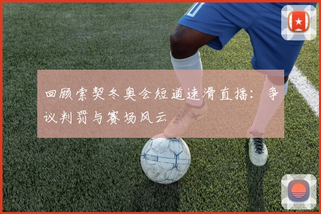 回顾索契冬奥会短道速滑直播：争议判罚与赛场风云