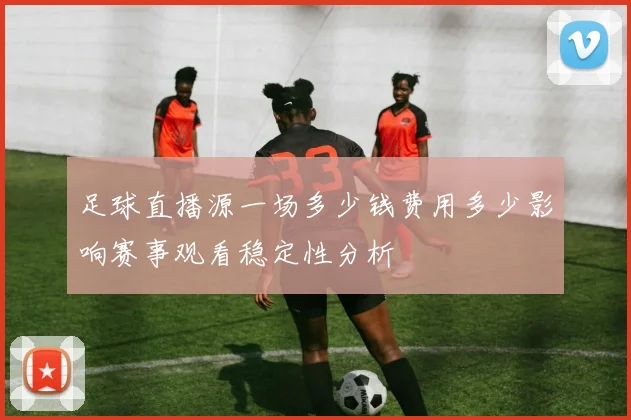 足球直播源一场多少钱费用多少影响赛事观看稳定性分析
