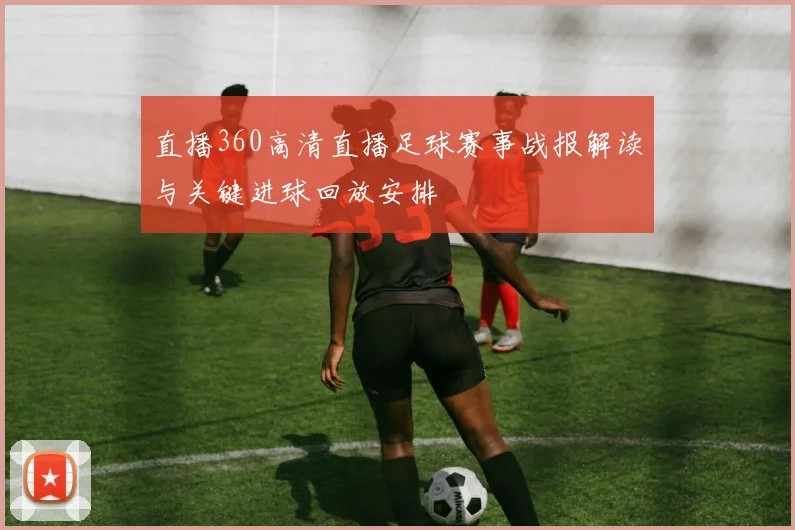 直播360高清直播足球赛事战报解读与关键进球回放安排