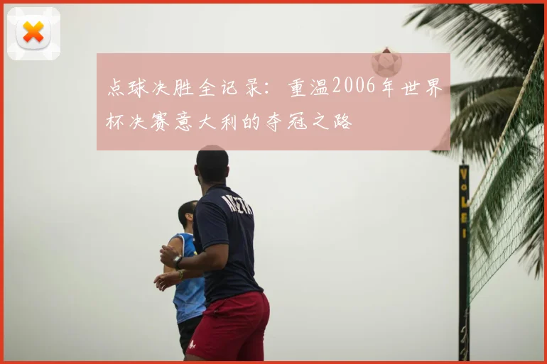 点球决胜全记录：重温2006年世界杯决赛意大利的夺冠之路