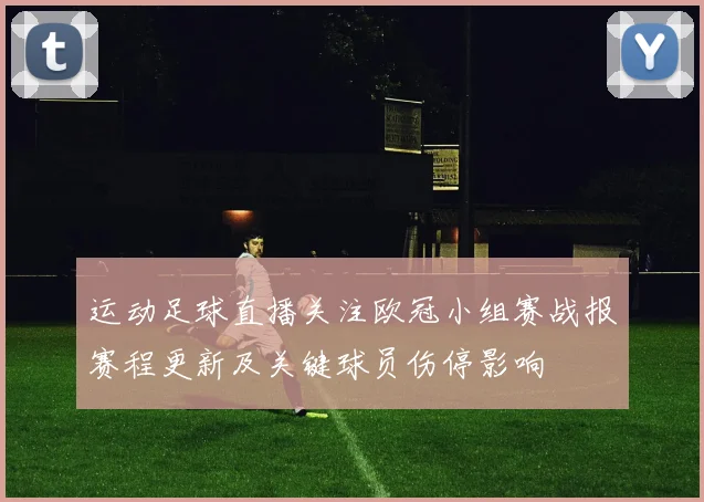 运动足球直播关注欧冠小组赛战报赛程更新及关键球员伤停影响