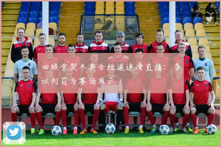 回顾索契冬奥会短道速滑直播：争议判罚与赛场风云